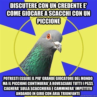 microlina:robertopinotti:discutere con un credente è come giocare a scacchi con un piccione..ok, que