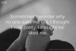these-insecure-thoughts:  364. “Sometimes I wonder why no one asks me out. I thought I was pretty. I thought he liked me.” – Anonymous 