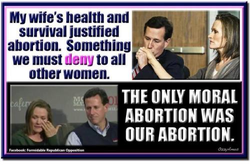 stfuconservatives:  diegueno:  Rick Santorum is a pious hypocrite.  Yeah, in case you’ve forgotten, his wife had a life-saving abortion. And I doubt they required her to have a transvaginal ultrasound or get a signed note from her husband or listen