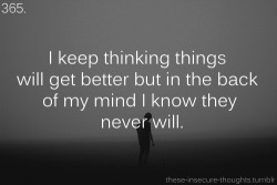 these-insecure-thoughts:  365. “I keep thinking things will get better but in the back of my mind I know they never will.” – Anonymous 