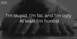 these-insecure-thoughts:  369. “I’m stupid, I’m fat, and I’m ugly. At least I’m honest.” – Anonymous 