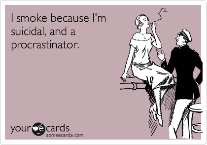 handofananke:
“I smoke because I’m suicidal, and a procrastinator.
Via someecards
”
I was always proud of this little, dark bit of poetry of mine. ;)