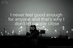 these-insecure-thoughts:  370. “I never feel good enough for anyone and that’s why I don’t let people close to me.” – not-my-hbc-you-bitch 