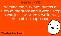 naughtylilcupcake:  I don’t know if this can be considered exclusive to teen derps.  (…I do this a lot…)  I&rsquo;m the guy that kinds ALL of the same &ldquo;TRY ME&rdquo; items, and sets them off all at the same time.  Sometimes I&rsquo;ll have