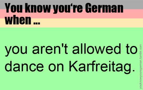 Du weißt, dass du deutsch bist, wenn …es nicht erlaubt ist, am Karfreitag zu tanzen.Submitted
