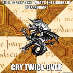fyeahhistorymajorheraldicbeast:  Because crying over the loss of knowledge isn’t enough to also cover the crying for lack of knowledge of the people around you.  