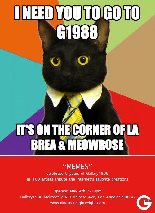 A MEME ART SHOW!
If you live in LA, like yours truly, you should try to come to this. It may be amazing, it may not be, but either way, its ART!…so you can’t go wrong.
Plus, you may get to see little ol’ me, and we can laugh about the arts we’ve seen...