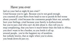 depressionconsumes:  Have you ever: Laid on your bed at night &amp; just cried? Cried because you’re ugly. Because you’re not good enough. You counted all your flaws from head to toe to punish &amp; feel worse about yourself. Cried because the comments