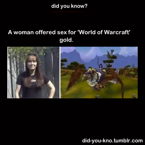 photographerwholoveswow:
“ aerisuu:
“ did-you-kno:
“ In an attempt to make her character stronger in the online game of World of Warcraft, a woman prostituted herself on Craigslist.
Source
”
Well, that’s one way to do it.
”
I no longer wish to live...