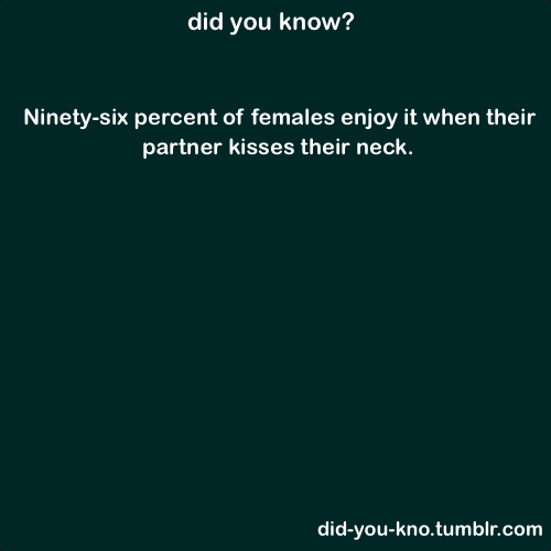 did-you-kno:  William Cane, author of the book “The Art of Kissing,” surveyed over 100,000 people throughout the world about various kissing techniques and preferences and 96 % of the women rated neck kiss at top. Source 