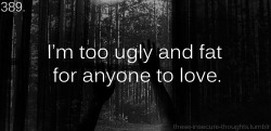 these-insecure-thoughts:  389. “I’m too ugly, and fat for anyone to love.” – chats-noirs 