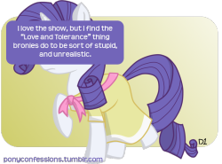 fisherpon:  ponyconfessions:  I love the show, but I find the “Love and Tolerance” thing bronies do to be sort of stupid, and unrealistic.  L&amp;T is dead. It died a long time ago.  Why is that stupid, anon? Don&rsquo;t you ever go out and walk down