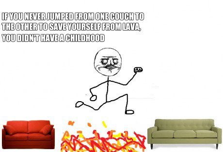 pelandobananas:  Si nunca has saltado de un sofá a otro para salvarte de la lava, no has tenido infancia.