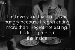 these-insecure-thoughts:  423. “I tell everyone that I’m never hungry because I regret eating more than I regret not eating. It’s killing me on the inside.” - Anonymous 