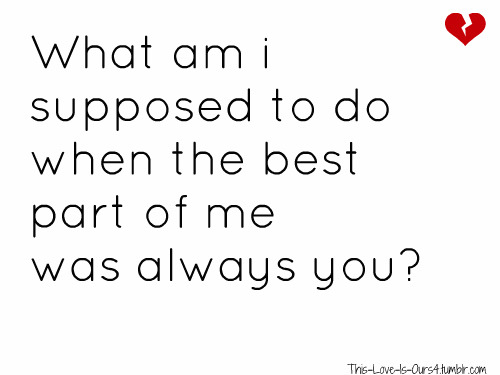 what am i supposed to do when the best part of me was always you?