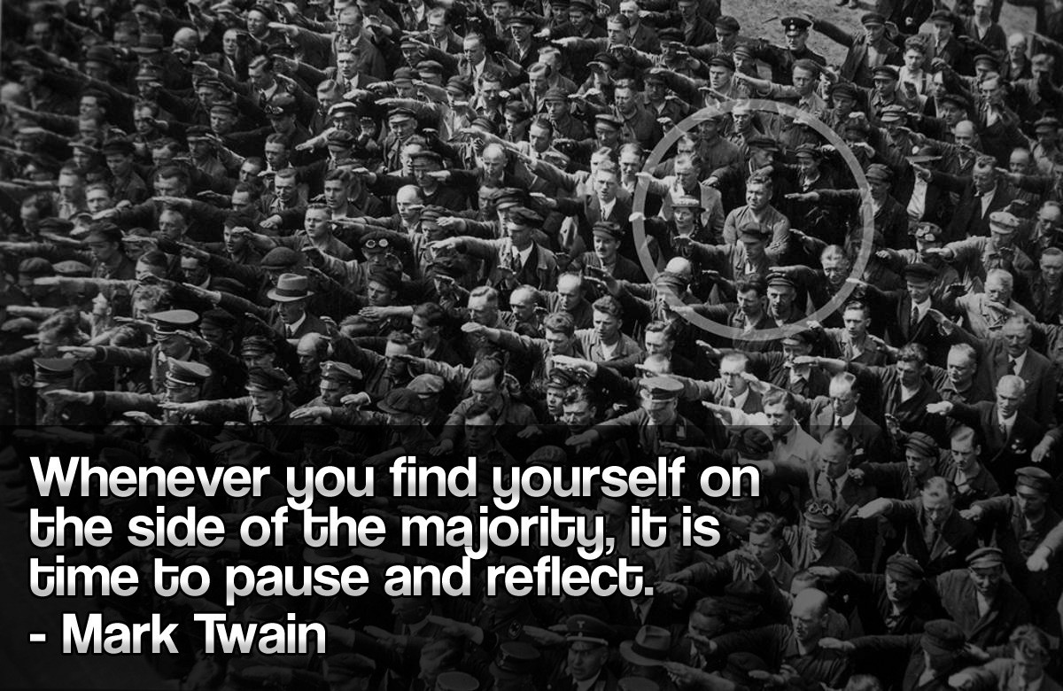 Whenever you find yourself on the side of the majority, it is time to pause and reflect.