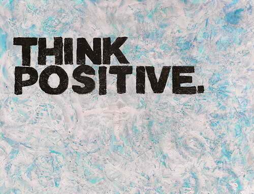  Think positive always… Or almost try, ‘cause then things may not go right, but