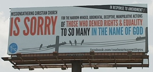 floopowderchristmastroy:  odinsmightymustache:  endreal:  flamingace:  think-progress:  A Church posts a billboard apology to North Carolinians for “judgmental, deceptive, manipulative actions” done against the LGBT community with the passage of Amendment