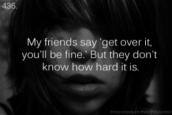 these-insecure-thoughts:  436.  “My friends say ‘get over it, you’ll be fine.’ But they don’t know how hard it is.” - w3ightlesss 