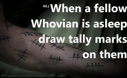 doctorwho:  Oh, this is devious. We love it. thingsawhovianshoulddo:  Things a Whovian should do: When a fellow Whovian is asleep, draw tally marks on them (arms and face) Submitted by: scifiandchai  