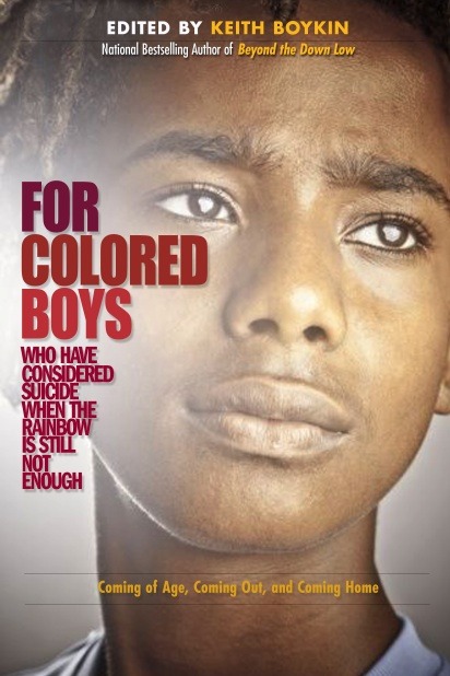 opstandige:  harmreduction:  For Colored Boys Who Have Considered Suicide When the Rainbow is Still Not Enough: Coming of Age, Coming Out, and Coming Home The new book, For Colored Boys, addresses longstanding issues of sexual abuse, suicide, HIV/AIDS,
