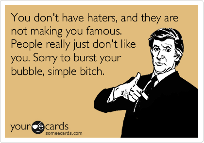 freakingownage:  You don’t have haters, and they are not making you famous. People really just don’t like you. Sorry to burst your bubble, simple bitch. 