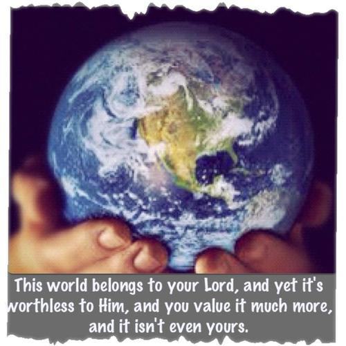 love-is-cinta:  “This world belongs to your lord,and yet it’s worthless to Him,and you value it much more,and it isn’t even yours.” 