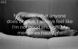 these-insecure-thoughts:  442. “No matter what anyone does or says, I always feel like I’m not good enough. My memories haunt me.” - Anonymous 