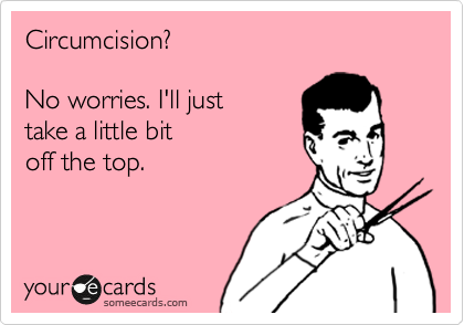 Circumcision? No worries. I’ll just take a little bit off the top.Via someecards