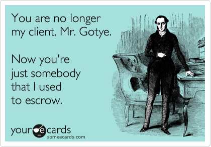 You are no longer my client, Mr. Gotye. Now you’re just somebody that I used to escrow.Via som