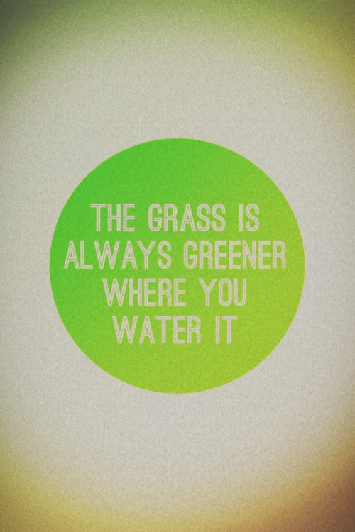 A poster I made for today. “The grass is always greener where you water it” -unknown