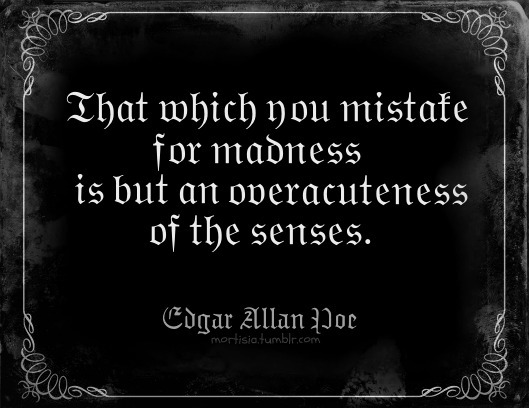 mortisia:  “That which you mistake for madness is but an overacuteness of the senses.”