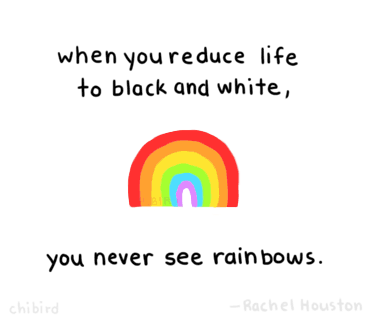 chibird:  Don’t see things as always being black and white- there’s a lot more