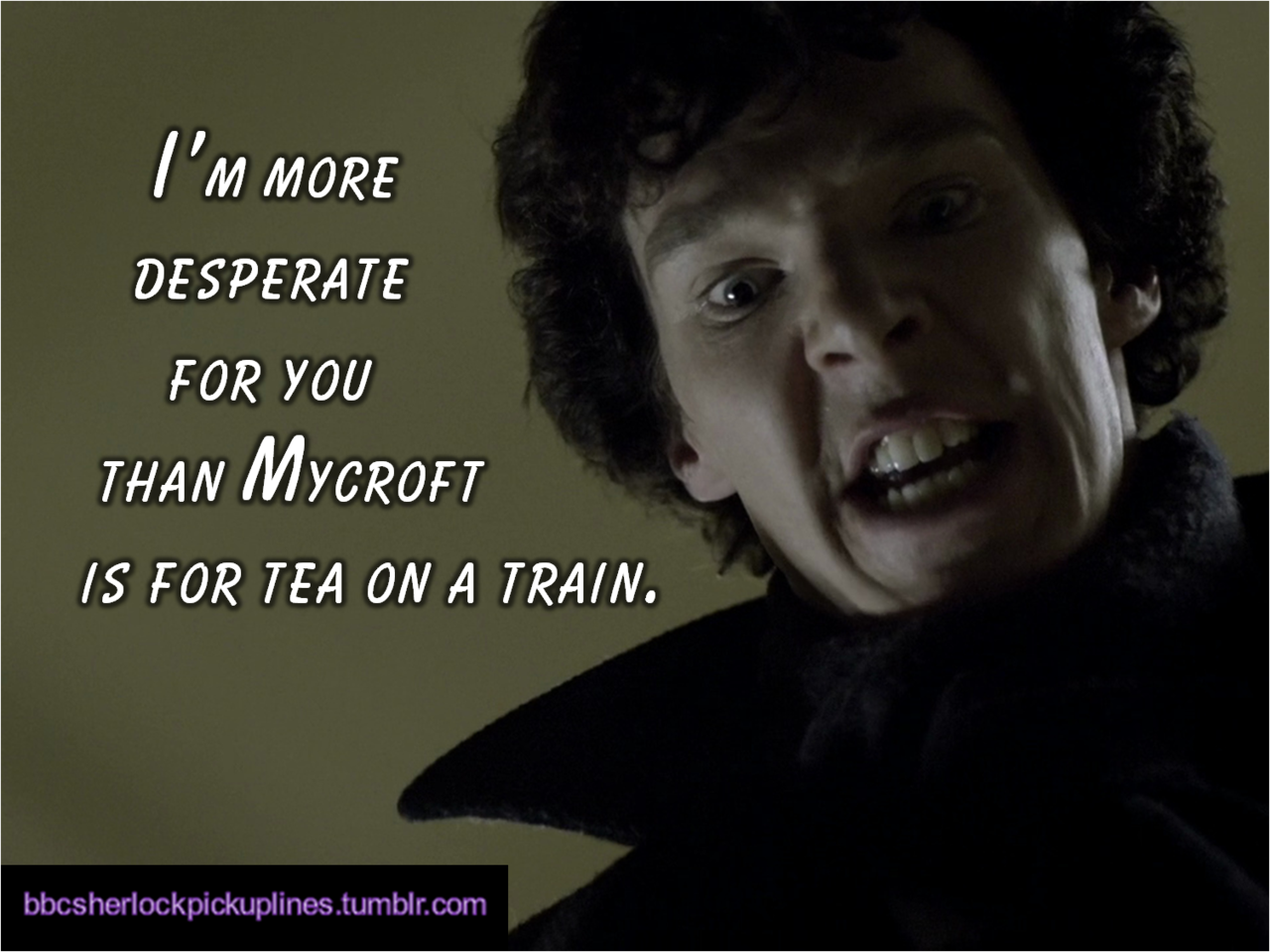 &ldquo;I&rsquo;m more desperate for you than Mycroft is for tea on a train.&rdquo;