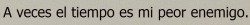 A veces el tiempo es mi peor enemigo.