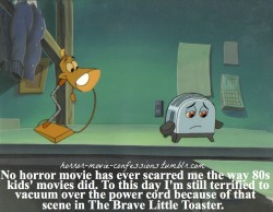 horror-movie-confessions:  “No horror movie has ever scarred me the way 80s kids’ movies did. To this day I’m still terrified to vaccuum over the power cord because of that scene in The Brave Little Toaster.”