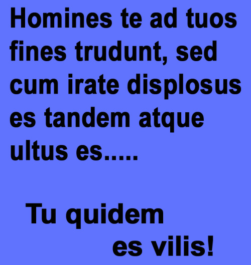 interretialia:Homines te ad tuos fines trudunt, sed cum irate displosus es tandem atque ultus es…..T