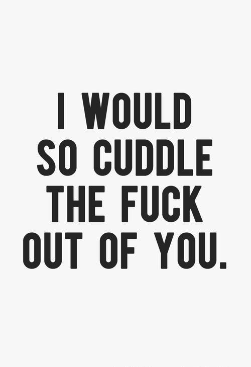 Truth…..I would cuddle the fuck out of you, all day long….. Or is it fuck the cuddle out of you, all day long?…..💋