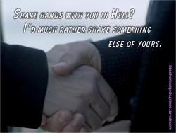 “Shake hands with you in Hell? I’d