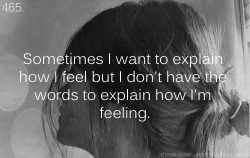 these-insecure-thoughts:  465. “Sometimes I want to explain how I feel but I don’t have the words to explain how I’m feeling.” - Anonymous 