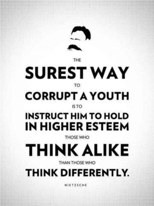 The surest way to corrupt a youth is to instruct him to hold in higher esteem those who think alike than those who think differently. - Nietzsche