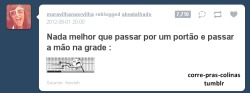 diario-de-uma-abestada:     Ai eu to feliz passando a mão na grade do portão e um cachorro aparece do nada no portão e começa a latir:   ~CORRE-PRAS-COLINAS  