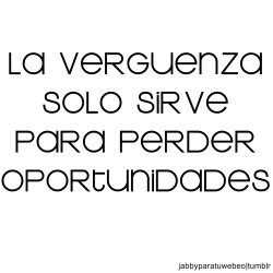 abcde-f-r-a-a-n-c-i-s-c-a:  lachicadelospantalonescuadrados:  fuckonosaurio:  remolinode-emociones:  livecreateanddream:  Tan cierto :C  horrible  y me las he perdido todas, vergüenza culia fuera de aquí):  Por culpa de la vergüenza, me he perdido