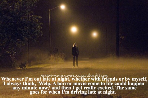 horror-movie-confessions:  “Whenever I’m out late at night, whether with friends or by myself, I always think, ‘Welp. A horror movie come to life could happen any minute now,’ and then I get really excited. The same goes for when I’m driving