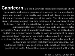 mindofataurus:  Capricorn as a child, you were fiercely passionate and utterly open. As the realness and pressures of reality and the real world rested upon your shoulders, you quickly shut yourself off.  Yes, even at the age of 7 you were aware of the