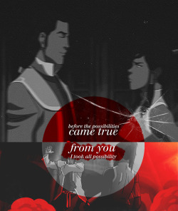 lantur:  moveslikekorra:  Before the possibilities came true I took all possibility from you Almost laughed myself to tears Conjuring her deepest fears  Don’t mind me, I’m just breaking my own heart today with feels, and of course I’m going to take