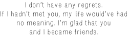 ehdreeahnah:  30 Day Digimon Quote Challenge ↳Day 10: A quote that makes you tear up:  “ Don’t be sorry. I don’t have any regrets. If I hadn’t met you, my life would’ve had no meaning. I’m glad that you and I became friends.” -Wizardmon