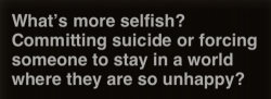 How about the other side of that coin?   Whats more selfish?  Wanting someone to live because you love them or killing yourself because you don&rsquo;t care about how many people you&rsquo;d hurt?   Fucking dumb shit like this is all over the internet.