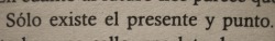 hellohoney8:  sheusedtobeloved:  como nos dijo mi profesor de filosofía, el tiempo no existe. Vivimos en un Eterno Presente.  Un presente que solo tiene futuro 