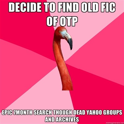 fuckyeahfanficflamingo:  [Decide to find old fic of OTP (Fanfic Flamingo) Epic 7 month search of dead yahoo groups and archives]   Sometimes I’ll remember an old story I read that I really liked (of OTP or not) and go on a really long quest to dig